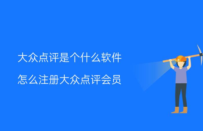 大众点评是个什么软件 怎么注册大众点评会员？